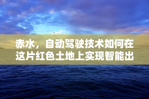 赤水，自动驾驶技术如何在这片红色土地上实现智能出行？