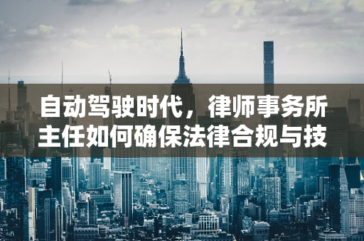 自动驾驶时代，律师事务所主任如何确保法律合规与技术创新并驾齐驱？