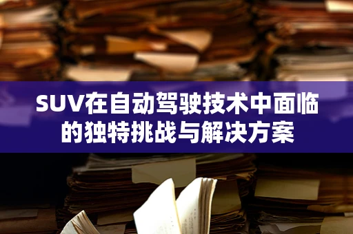 SUV在自动驾驶技术中面临的独特挑战与解决方案