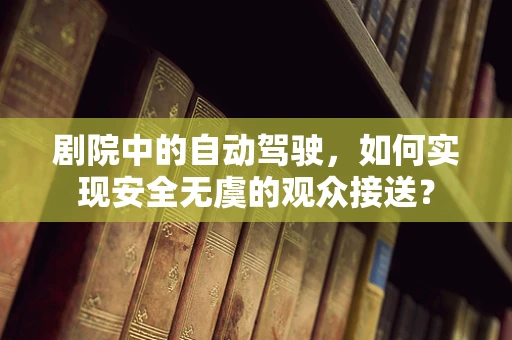 剧院中的自动驾驶，如何实现安全无虞的观众接送？