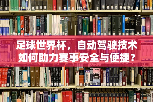 足球世界杯，自动驾驶技术如何助力赛事安全与便捷？