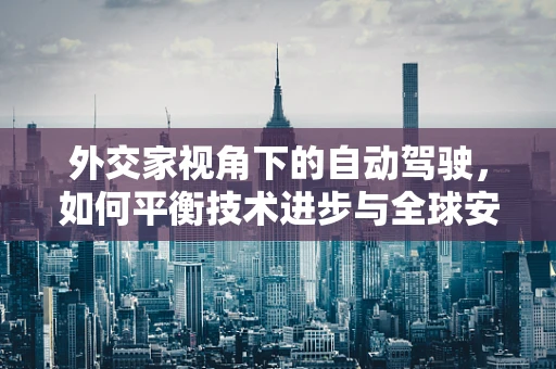 外交家视角下的自动驾驶，如何平衡技术进步与全球安全？