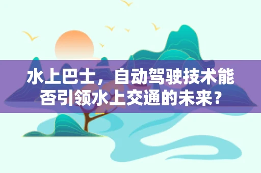 水上巴士，自动驾驶技术能否引领水上交通的未来？