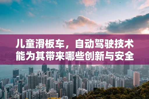 儿童滑板车，自动驾驶技术能为其带来哪些创新与安全提升？