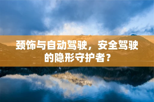 颈饰与自动驾驶，安全驾驶的隐形守护者？