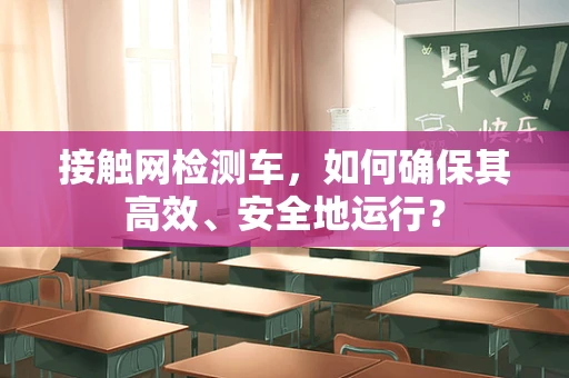 接触网检测车，如何确保其高效、安全地运行？