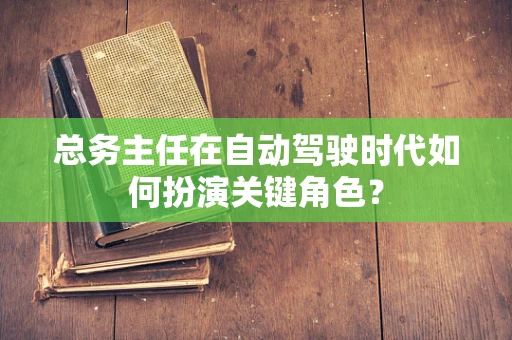 总务主任在自动驾驶时代如何扮演关键角色？