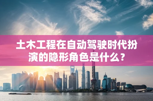 土木工程在自动驾驶时代扮演的隐形角色是什么？