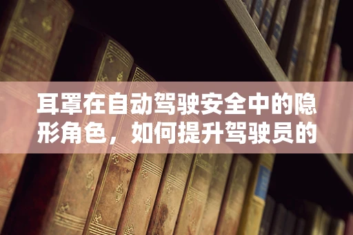 耳罩在自动驾驶安全中的隐形角色，如何提升驾驶员的听觉警觉性？