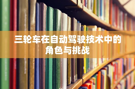 三轮车在自动驾驶技术中的角色与挑战