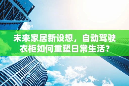 未来家居新设想，自动驾驶衣柜如何重塑日常生活？