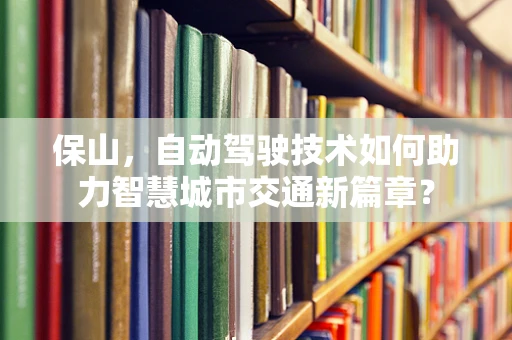 保山，自动驾驶技术如何助力智慧城市交通新篇章？