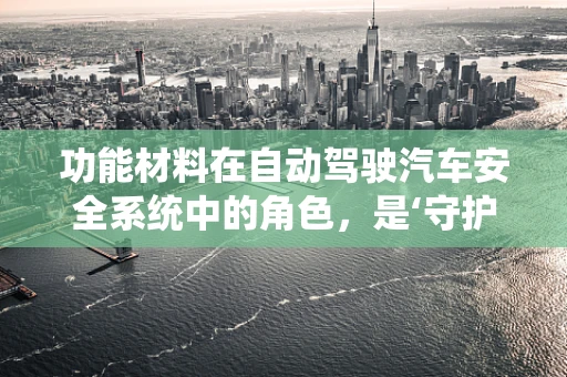 功能材料在自动驾驶汽车安全系统中的角色，是‘守护者’还是‘创新者’？