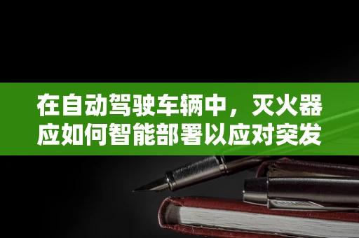 在自动驾驶车辆中，灭火器应如何智能部署以应对突发火情？