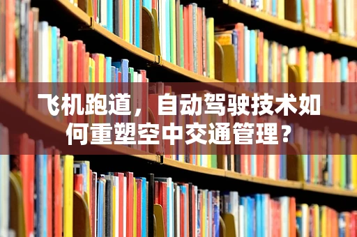 飞机跑道，自动驾驶技术如何重塑空中交通管理？