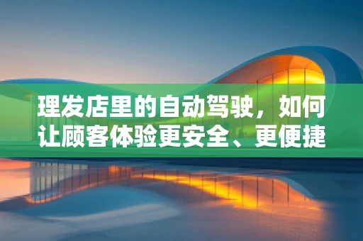 理发店里的自动驾驶，如何让顾客体验更安全、更便捷？