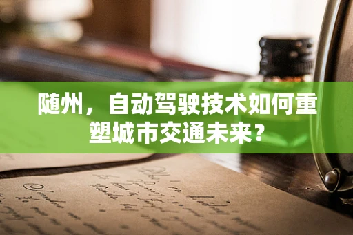 随州，自动驾驶技术如何重塑城市交通未来？