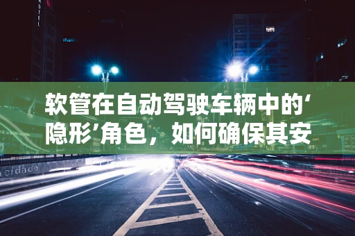 软管在自动驾驶车辆中的‘隐形’角色，如何确保其安全与高效？