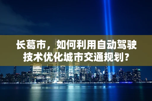 长葛市，如何利用自动驾驶技术优化城市交通规划？