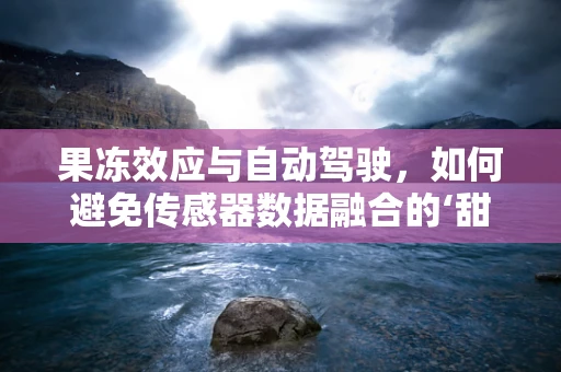 果冻效应与自动驾驶，如何避免传感器数据融合的‘甜蜜陷阱’？