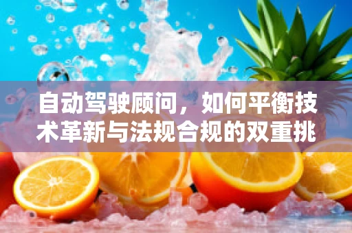 自动驾驶顾问，如何平衡技术革新与法规合规的双重挑战？