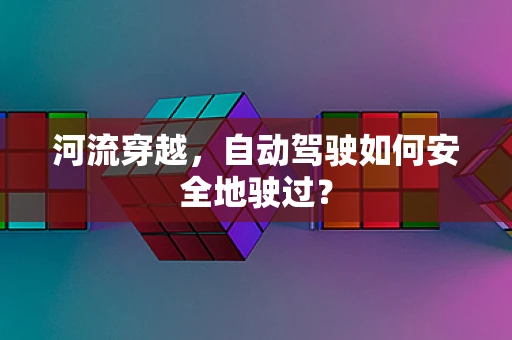 河流穿越，自动驾驶如何安全地驶过？