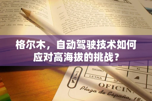 格尔木，自动驾驶技术如何应对高海拔的挑战？