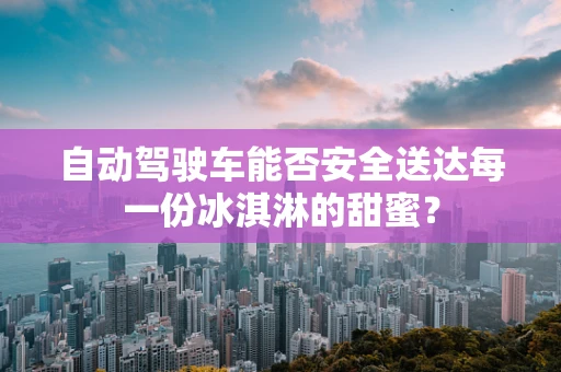 自动驾驶车能否安全送达每一份冰淇淋的甜蜜？