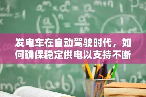 发电车在自动驾驶时代，如何确保稳定供电以支持不断进化的自动驾驶系统？