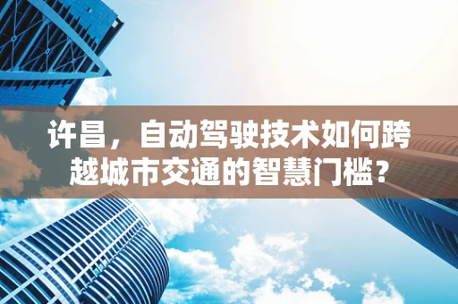 许昌，自动驾驶技术如何跨越城市交通的智慧门槛？