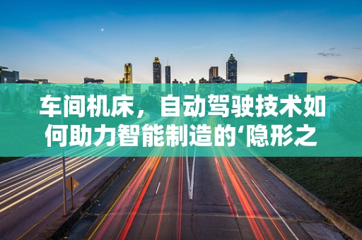 车间机床，自动驾驶技术如何助力智能制造的‘隐形之手’？