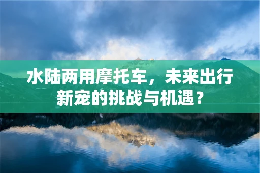 水陆两用摩托车，未来出行新宠的挑战与机遇？