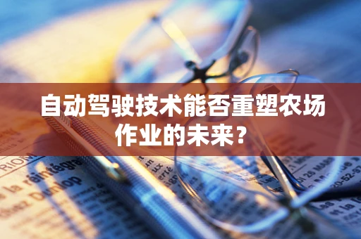 自动驾驶技术能否重塑农场作业的未来？