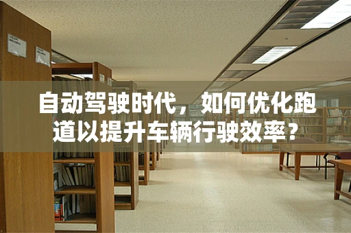 自动驾驶时代，如何优化跑道以提升车辆行驶效率？