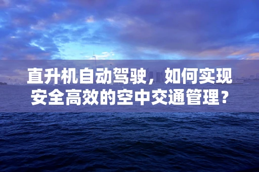 直升机自动驾驶，如何实现安全高效的空中交通管理？