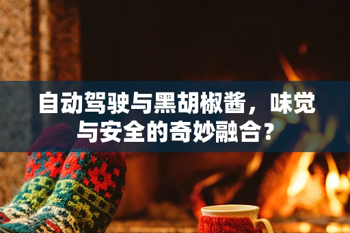 自动驾驶与黑胡椒酱，味觉与安全的奇妙融合？