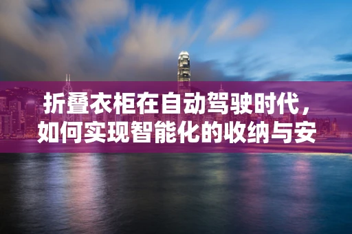 折叠衣柜在自动驾驶时代，如何实现智能化的收纳与安全？