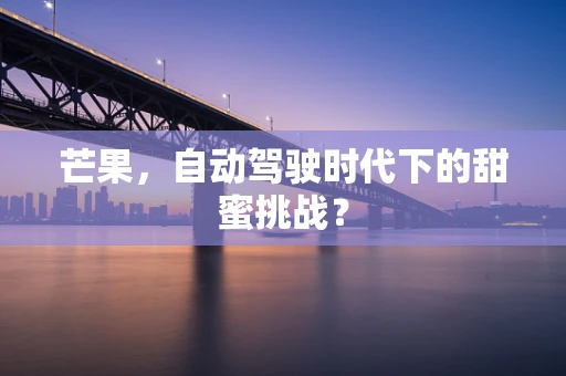 芒果，自动驾驶时代下的甜蜜挑战？