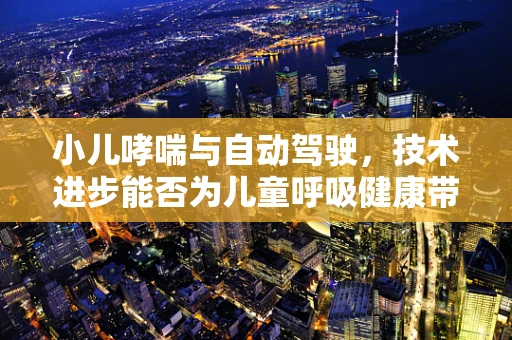 小儿哮喘与自动驾驶，技术进步能否为儿童呼吸健康带来新启示？