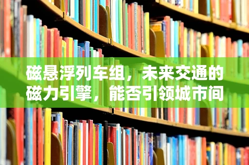 磁悬浮列车组，未来交通的磁力引擎，能否引领城市间的新速度革命？