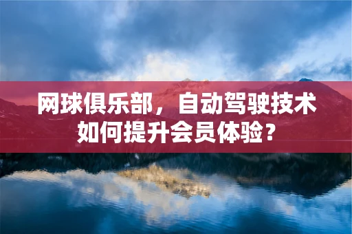 网球俱乐部，自动驾驶技术如何提升会员体验？