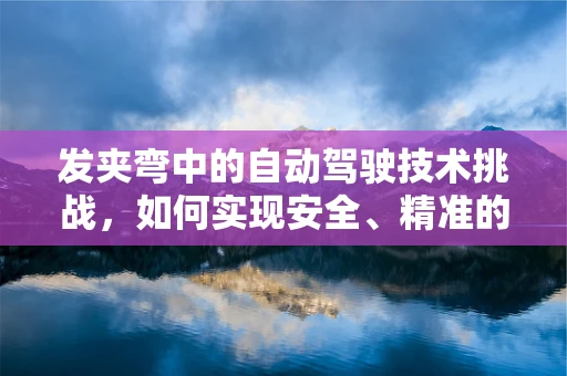 发夹弯中的自动驾驶技术挑战，如何实现安全、精准的过弯？