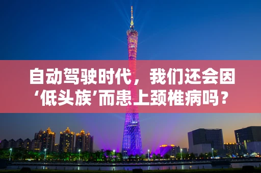 自动驾驶时代，我们还会因‘低头族’而患上颈椎病吗？