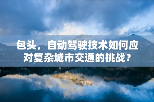 包头，自动驾驶技术如何应对复杂城市交通的挑战？