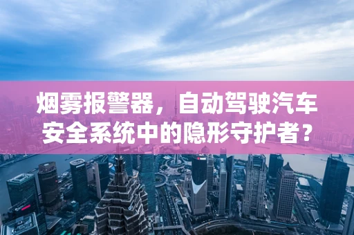 烟雾报警器，自动驾驶汽车安全系统中的隐形守护者？